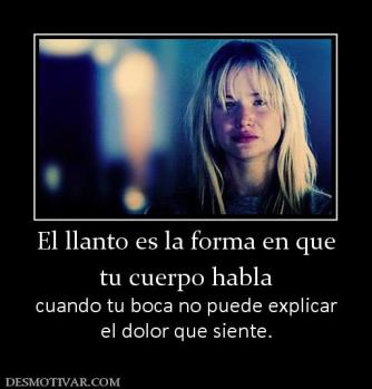 El llanto es la forma en que tu cuerpo habla  cuando tu boca no puede explicar el dolor que siente.