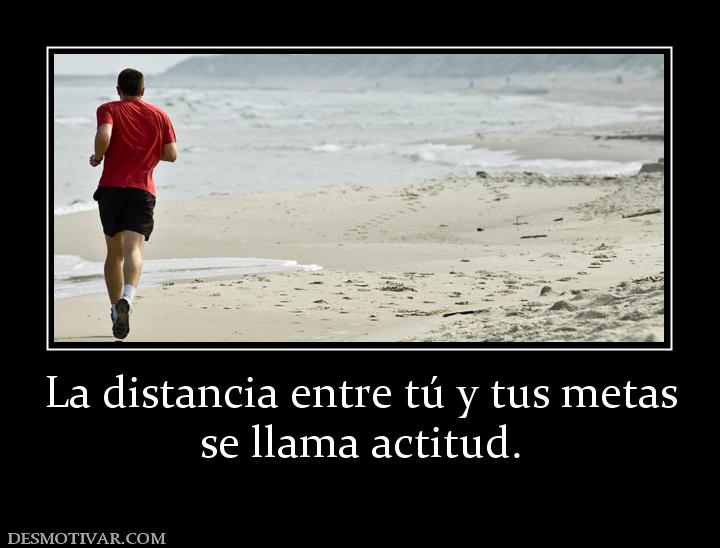La distancia entre tú y tus metas se llama actitud.