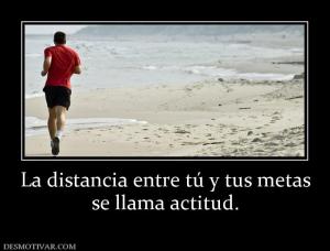 La distancia entre tú y tus metas se llama actitud.