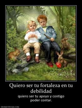 Quiero ser tu fortaleza en tu debilidad quiero ser tu apoyo y contigo poder contar.