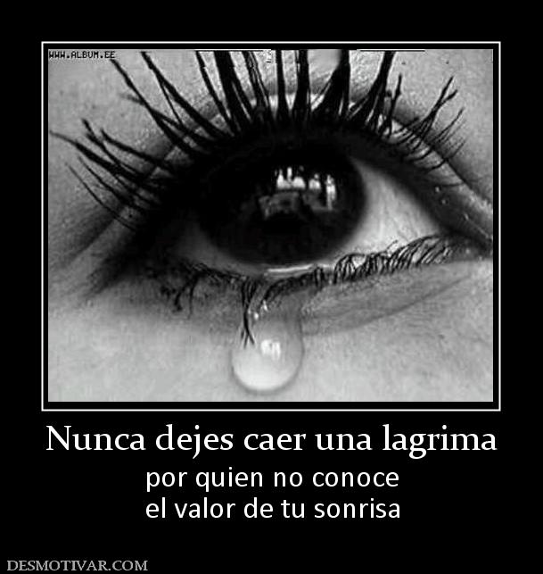 Nunca dejes caer una lagrima por quien no conoce el valor de tu sonrisa