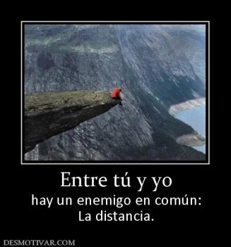 Entre tú y yo hay un enemigo en común: La distancia.