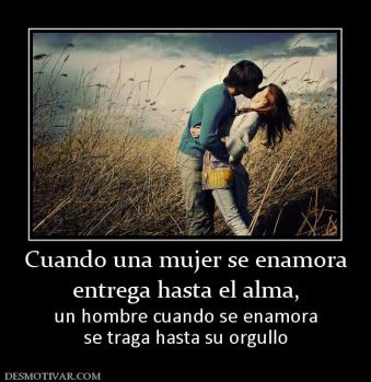 Cuando una mujer se enamora entrega hasta el alma, un hombre cuando se enamora se traga hasta su orgullo