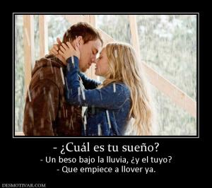- ¿Cuál es tu sueño? - Un beso bajo la lluvia, ¿y el tuyo? - Que empiece a llover ya.