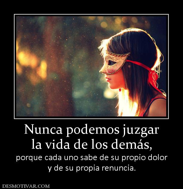 Nunca podemos juzgar la vida de los demás, porque cada uno sabe de su propio dolor y de su propia renuncia.