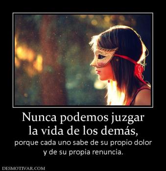 Nunca podemos juzgar la vida de los demás, porque cada uno sabe de su propio dolor y de su propia renuncia.