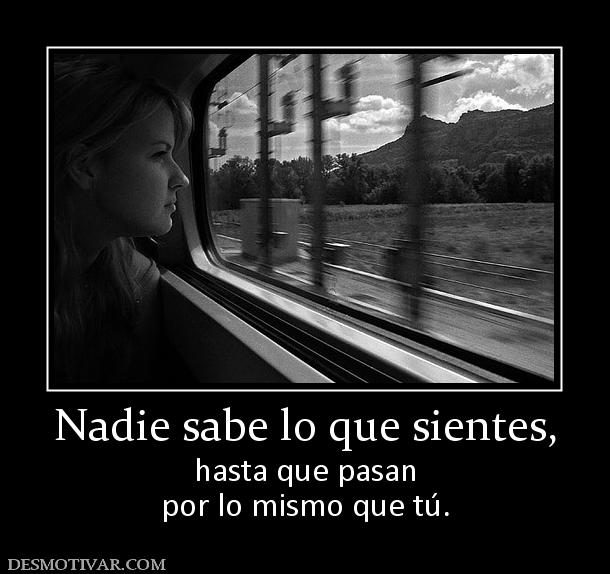 Nadie sabe lo que sientes, hasta que pasan por lo mismo que tú.