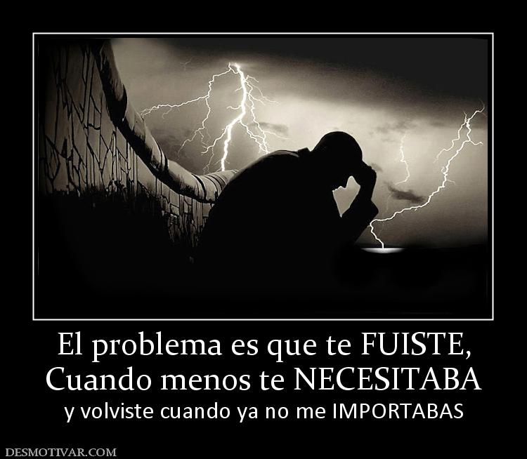 El problema es que te FUISTE, Cuando menos te NECESITABA  y volviste cuando ya no me IMPORTABAS