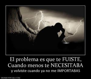 El problema es que te FUISTE, Cuando menos te NECESITABA  y volviste cuando ya no me IMPORTABAS