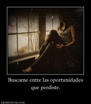Buscame entre las oportunidades que perdiste.