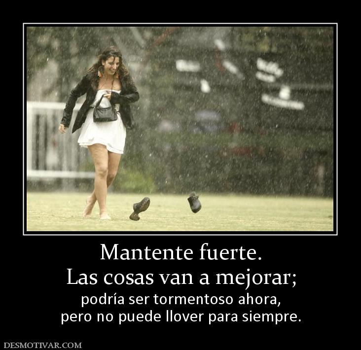 Mantente fuerte. Las cosas van a mejorar;  podría ser tormentoso ahora, pero no puede llover para siempre.