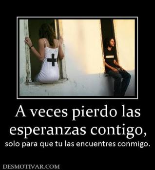 A veces pierdo las esperanzas contigo, solo para que tu las encuentres conmigo.