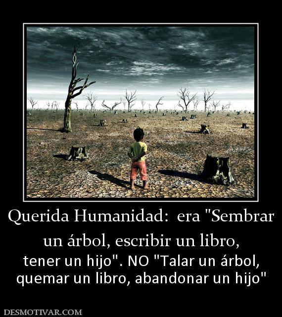 Querida Humanidad:  era  un árbol, escribir un libro,  tener un hijo quemar un libro, abandonar un hijo