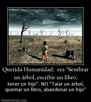 Querida Humanidad:  era  un árbol, escribir un libro,  tener un hijo quemar un libro, abandonar un hijo