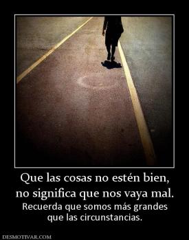 Que las cosas no estén bien, no significa que nos vaya mal.  Recuerda que somos más grandes que las circunstancias.