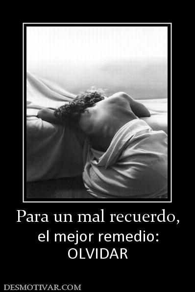 Para un mal recuerdo, el mejor remedio: OLVIDAR