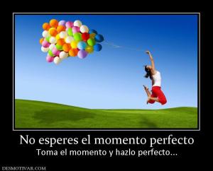 No esperes el momento perfecto Toma el momento y hazlo perfecto...