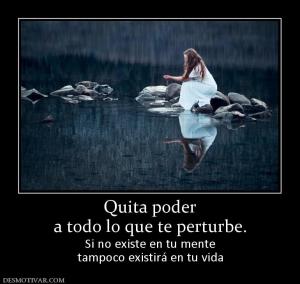 Quita poder a todo lo que te perturbe. Si no existe en tu mente tampoco existirá en tu vida