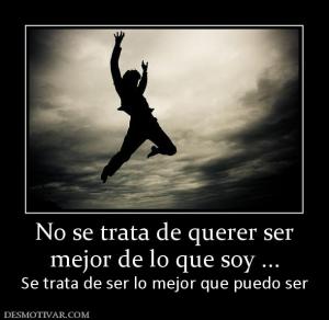 No se trata de querer ser mejor de lo que soy ... Se trata de ser lo mejor que puedo ser