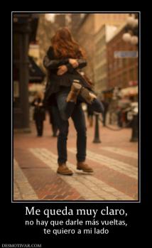 Me queda muy claro, no hay que darle más vueltas, te quiero a mi lado