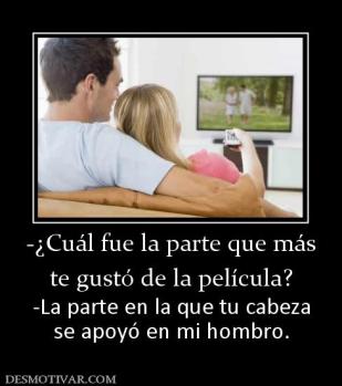 -¿Cuál fue la parte que más te gustó de la película? -La parte en la que tu cabeza se apoyó en mi hombro.