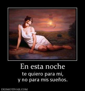 En esta noche te quiero para mi, y no para mis sueños.