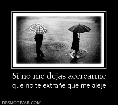 Si no me dejas acercarme que no te extrañe que me aleje