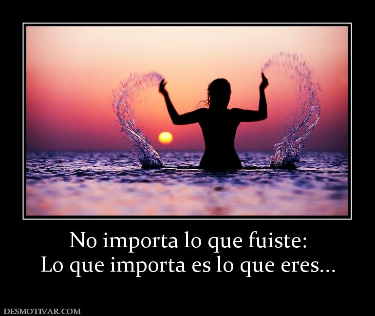 No importa lo que fuiste: Lo que importa es lo que eres...