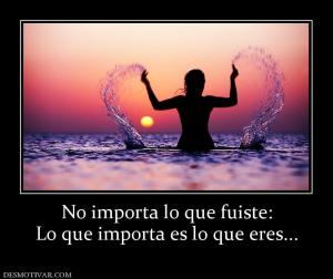 No importa lo que fuiste: Lo que importa es lo que eres...