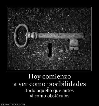 Hoy comienzo a ver como posibilidades todo aquello que antes ví como obstáculos