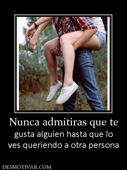 Nunca admitiras que te gusta alguien hasta que lo ves queriendo a otra persona