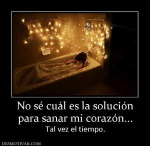 No sé cuál es la solución para sanar mi corazón... Tal vez el tiempo.