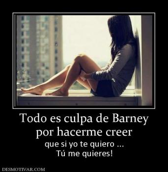 Todo es culpa de Barney por hacerme creer  que si yo te quiero ... Tú me quieres!