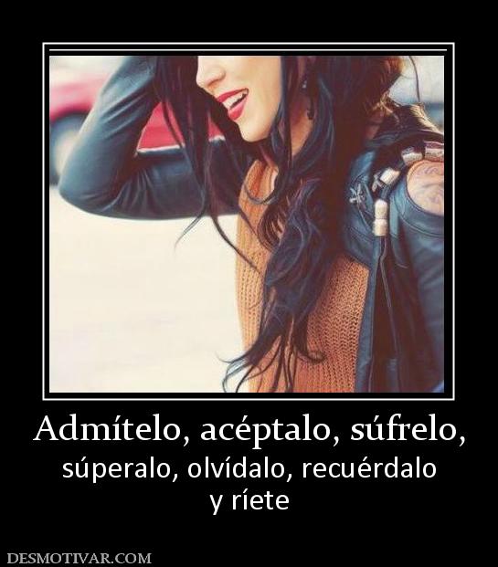 Admítelo, acéptalo, súfrelo, súperalo, olvídalo, recuérdalo y ríete