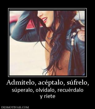 Admítelo, acéptalo, súfrelo, súperalo, olvídalo, recuérdalo y ríete