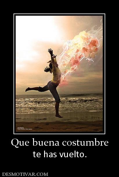 Que buena costumbre te has vuelto.