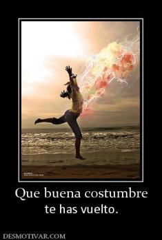 Que buena costumbre te has vuelto.