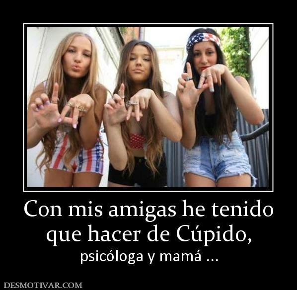 Con mis amigas he tenido que hacer de Cúpido,  psicóloga y mamá ...