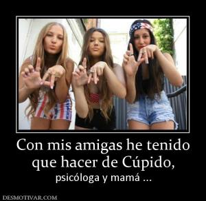 Con mis amigas he tenido que hacer de Cúpido,  psicóloga y mamá ...