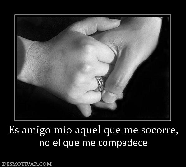 Es amigo mío aquel que me socorre, no el que me compadece