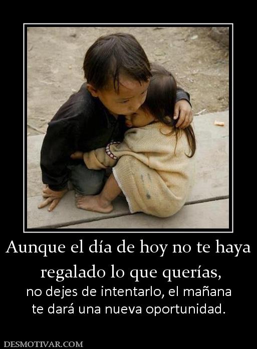 Aunque el día de hoy no te haya  regalado lo que querías, no dejes de intentarlo, el mañana te dará una nueva oportunidad.