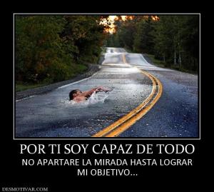 POR TI SOY CAPAZ DE TODO NO APARTARE LA MIRADA HASTA LOGRAR MI OBJETIVO...