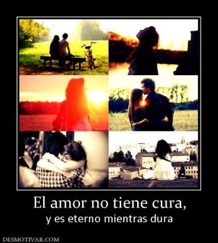 El amor no tiene cura, y es eterno mientras dura