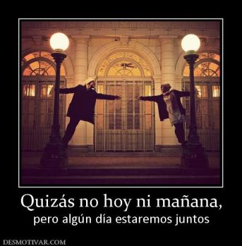 Quizás no hoy ni mañana, pero algún día estaremos juntos