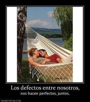 Los defectos entre nosotros, nos hacen perfectos, juntos.