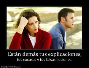 Están demás tus explicaciones, tus excusas y tus falsas ilusiones.