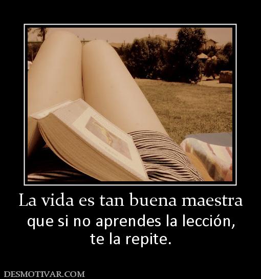 La vida es tan buena maestra que si no aprendes la lección, te la repite.