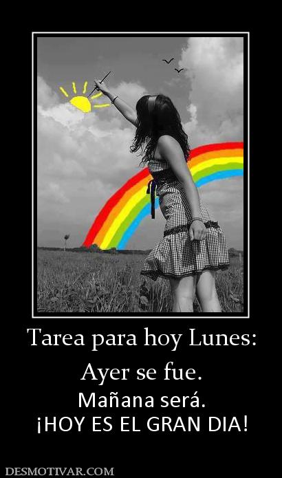 Tarea para hoy Lunes: Ayer se fue. Mañana será. ¡HOY ES EL GRAN DIA!