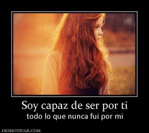 Soy capaz de ser por ti todo lo que nunca fui por mi