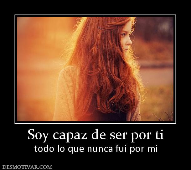 Soy capaz de ser por ti todo lo que nunca fui por mi